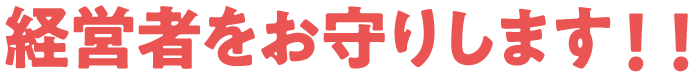 経営者をお守りします！！